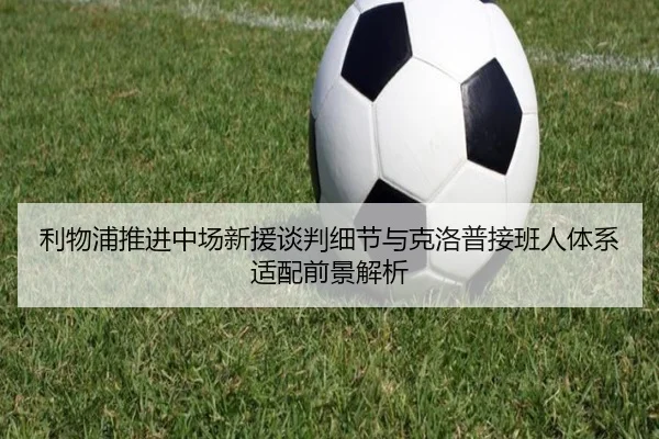 利物浦推进中场新援谈判细节与克洛普接班人体系适配前景解析