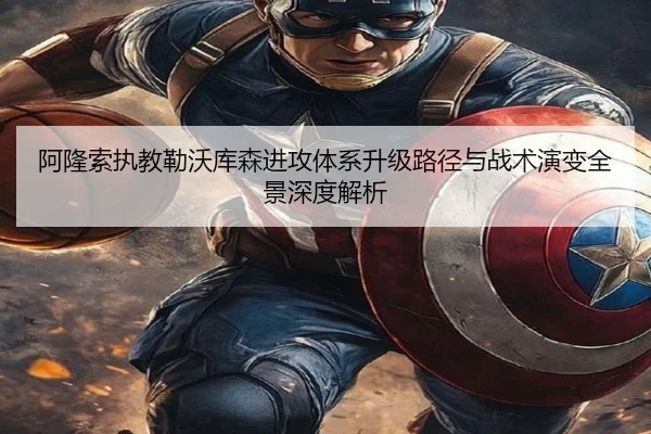 阿隆索执教勒沃库森进攻体系升级路径与战术演变全景深度解析
