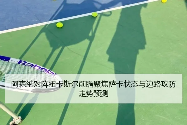 阿森纳对阵纽卡斯尔前瞻聚焦萨卡状态与边路攻防走势预测
