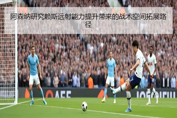 阿森纳研究赖斯远射能力提升带来的战术空间拓展路径
