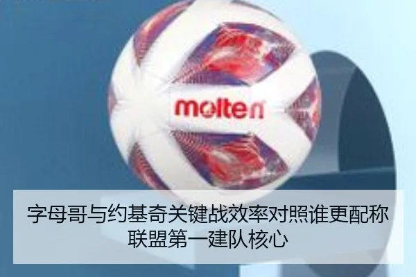 字母哥与约基奇关键战效率对照谁更配称联盟第一建队核心