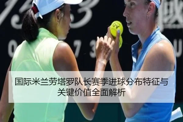 国际米兰劳塔罗队长赛季进球分布特征与关键价值全面解析