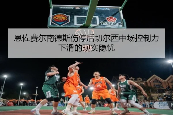 恩佐费尔南德斯伤停后切尔西中场控制力下滑的现实隐忧