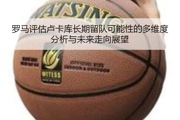 罗马评估卢卡库长期留队可能性的多维度分析与未来走向展望