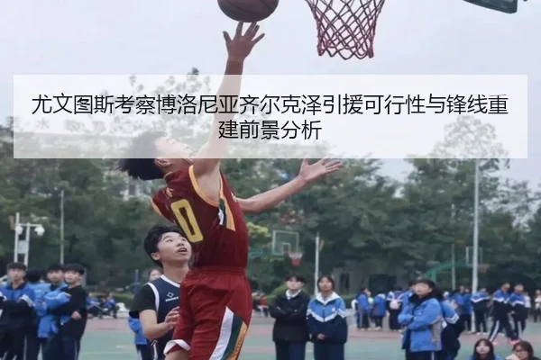 尤文图斯考察博洛尼亚齐尔克泽引援可行性与锋线重建前景分析