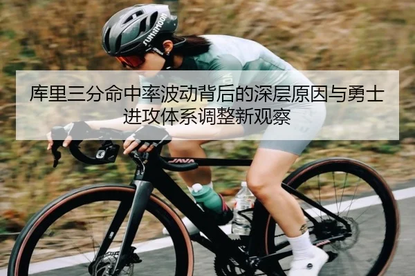 库里三分命中率波动背后的深层原因与勇士进攻体系调整新观察