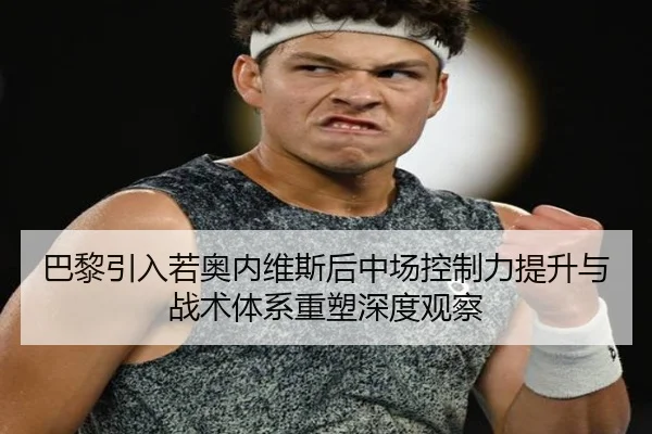 巴黎引入若奥内维斯后中场控制力提升与战术体系重塑深度观察
