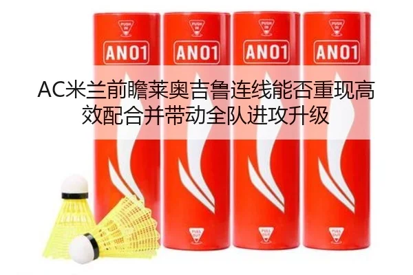 AC米兰前瞻莱奥吉鲁连线能否重现高效配合并带动全队进攻升级