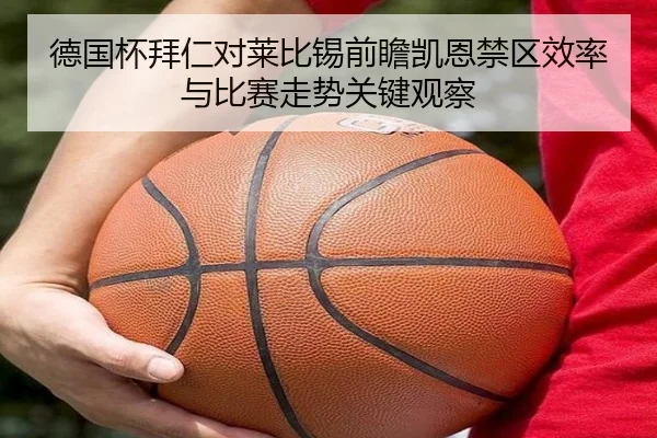 德国杯拜仁对莱比锡前瞻凯恩禁区效率与比赛走势关键观察