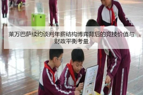 莱万巴萨续约谈判年薪结构博弈背后的竞技价值与财政平衡考量