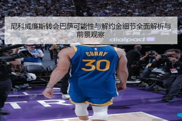 尼科威廉斯转会巴萨可能性与解约金细节全面解析与前景观察