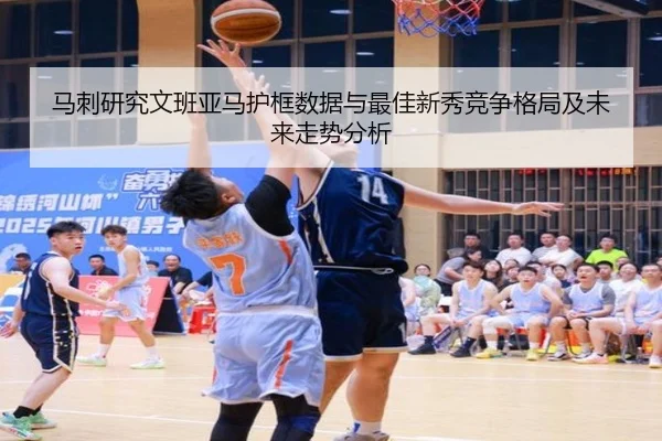 马刺研究文班亚马护框数据与最佳新秀竞争格局及未来走势分析