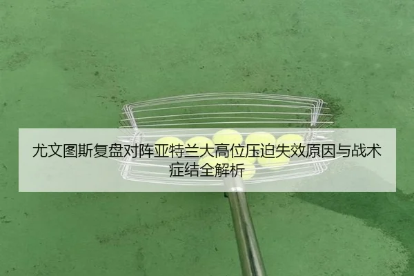 尤文图斯复盘对阵亚特兰大高位压迫失效原因与战术症结全解析