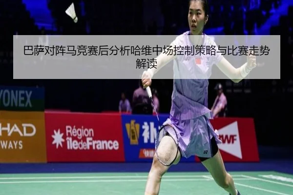 巴萨对阵马竞赛后分析哈维中场控制策略与比赛走势解读