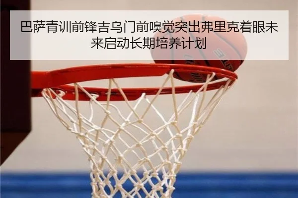 巴萨青训前锋吉乌门前嗅觉突出弗里克着眼未来启动长期培养计划