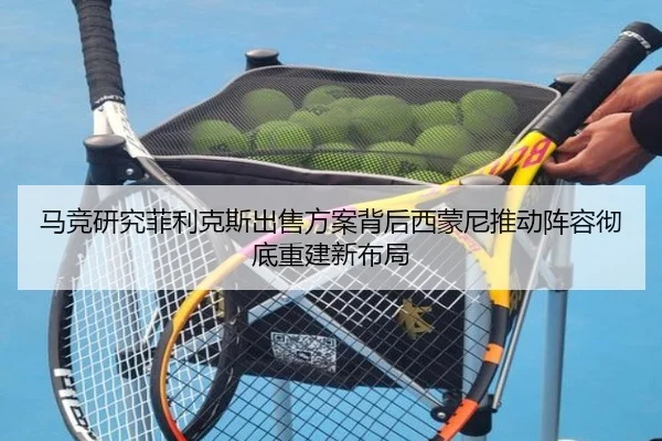 马竞研究菲利克斯出售方案背后西蒙尼推动阵容彻底重建新布局