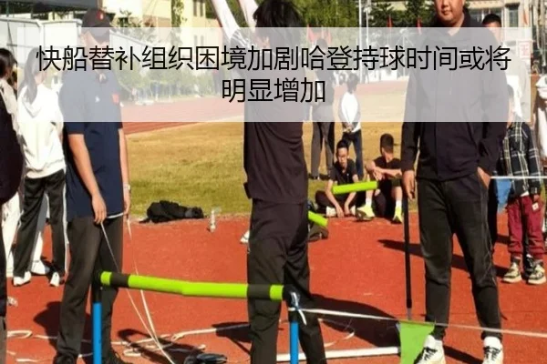 快船替补组织困境加剧哈登持球时间或将明显增加