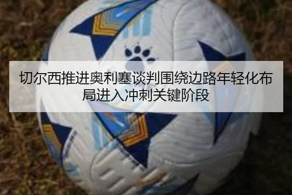 切尔西推进奥利塞谈判围绕边路年轻化布局进入冲刺关键阶段